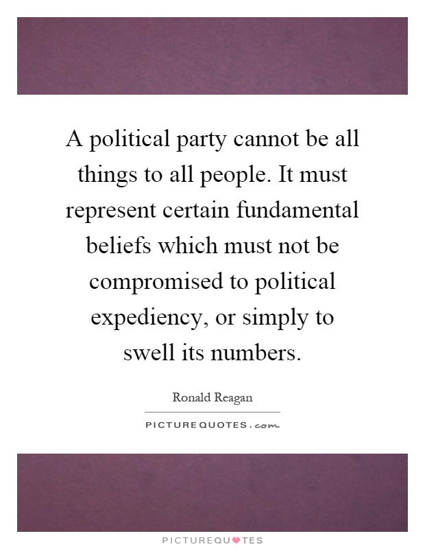 A political party cannot be all things to all people. It must represent certain fundamental beliefs which must not be compromised to political expediency, or simply to swell its numbers Picture Quote #1
