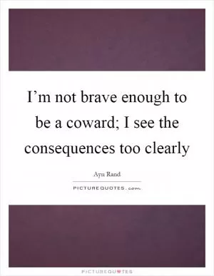 I’m not brave enough to be a coward; I see the consequences too clearly Picture Quote #1