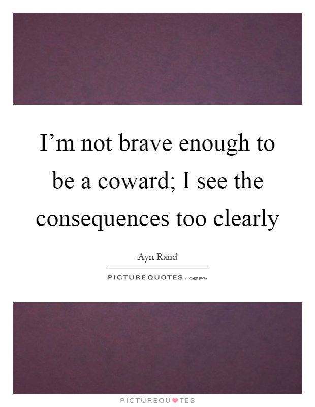 I'm not brave enough to be a coward; I see the consequences too clearly Picture Quote #1