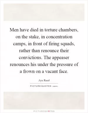 Men have died in torture chambers, on the stake, in concentration camps, in front of firing squads, rather than renounce their convictions. The appeaser renounces his under the pressure of a frown on a vacant face Picture Quote #1