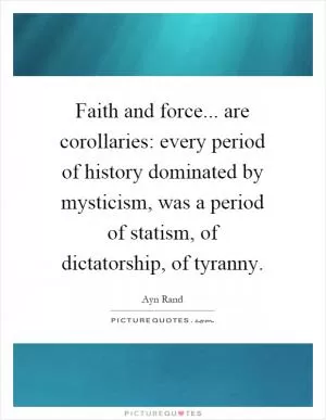Faith and force... are corollaries: every period of history dominated by mysticism, was a period of statism, of dictatorship, of tyranny Picture Quote #1