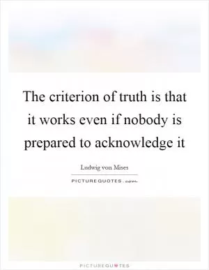 The criterion of truth is that it works even if nobody is prepared to acknowledge it Picture Quote #1