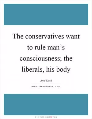 The conservatives want to rule man’s consciousness; the liberals, his body Picture Quote #1