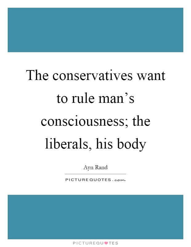 The conservatives want to rule man's consciousness; the liberals, his body Picture Quote #1