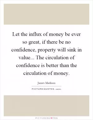 Let the influx of money be ever so great, if there be no confidence, property will sink in value... The circulation of confidence is better than the circulation of money Picture Quote #1
