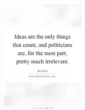 Ideas are the only things that count, and politicians are, for the most part, pretty much irrelevant Picture Quote #1
