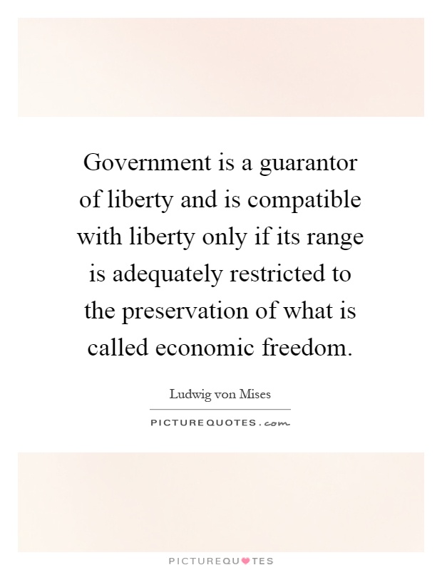 Government is a guarantor of liberty and is compatible with liberty only if its range is adequately restricted to the preservation of what is called economic freedom Picture Quote #1