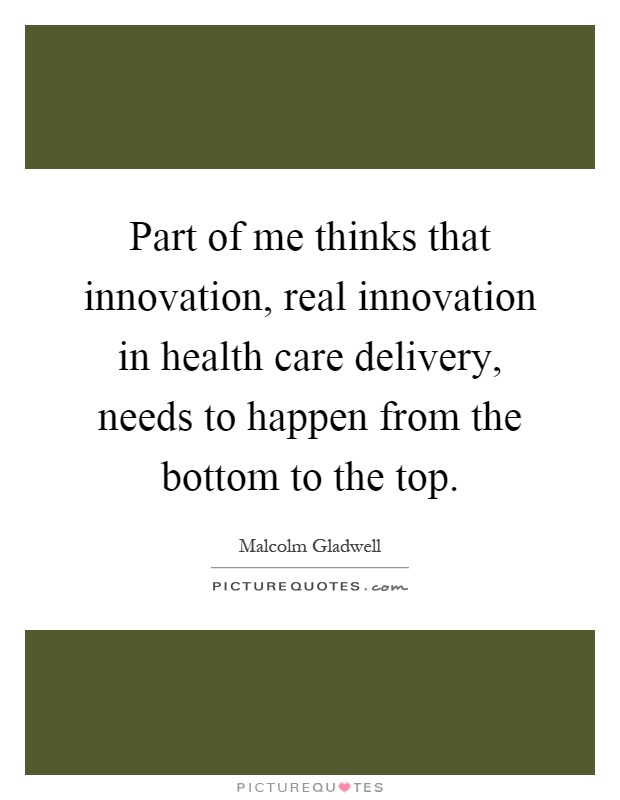 Part of me thinks that innovation, real innovation in health care delivery, needs to happen from the bottom to the top Picture Quote #1