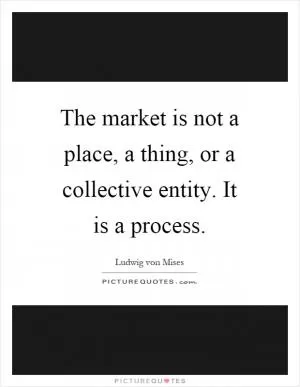 The market is not a place, a thing, or a collective entity. It is a process Picture Quote #1