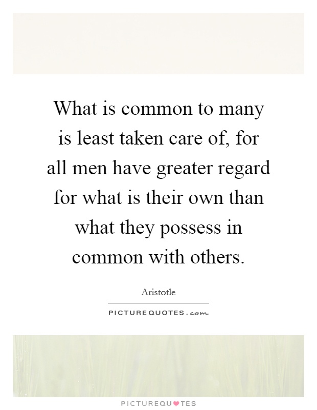 What is common to many is least taken care of, for all men have greater regard for what is their own than what they possess in common with others Picture Quote #1