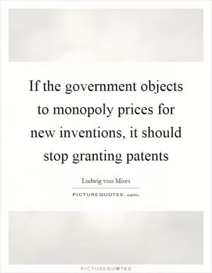 If the government objects to monopoly prices for new inventions, it should stop granting patents Picture Quote #1