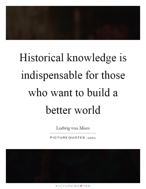 Historical knowledge is indispensable for those who want to build a better world Picture Quote #1