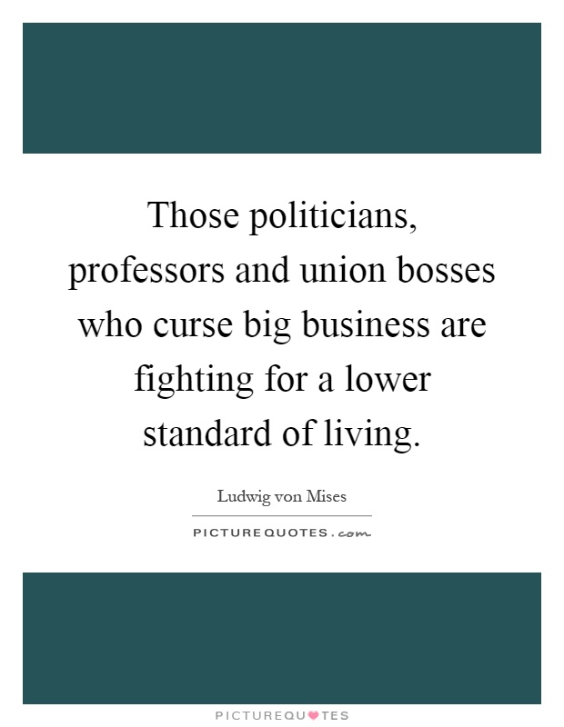 Those politicians, professors and union bosses who curse big business are fighting for a lower standard of living Picture Quote #1