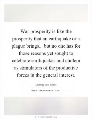 War prosperity is like the prosperity that an earthquake or a plague brings... but no one has for those reasons yet sought to celebrate earthquakes and cholera as stimulators of the productive forces in the general interest Picture Quote #1