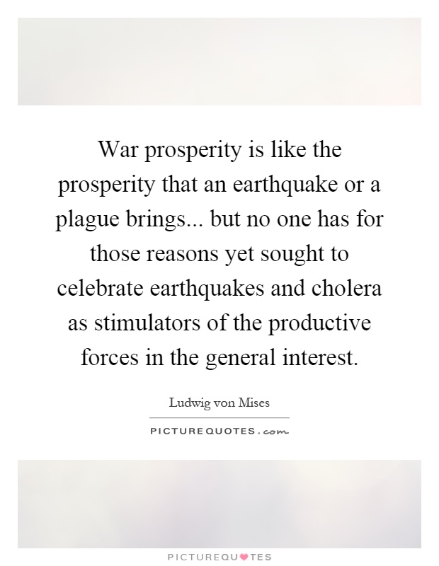 War prosperity is like the prosperity that an earthquake or a plague brings... but no one has for those reasons yet sought to celebrate earthquakes and cholera as stimulators of the productive forces in the general interest Picture Quote #1