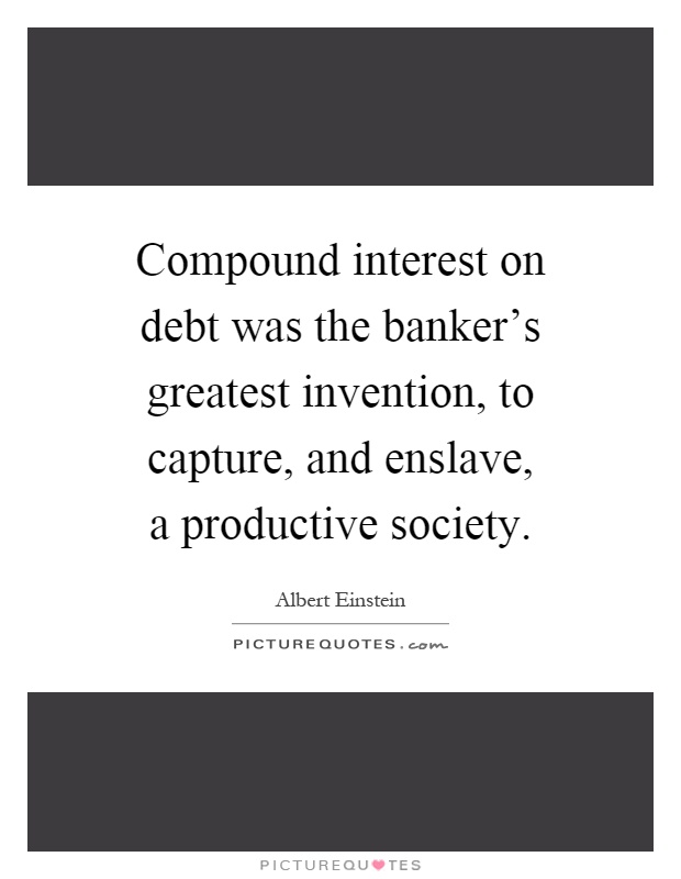 Compound interest on debt was the banker's greatest invention, to capture, and enslave, a productive society Picture Quote #1