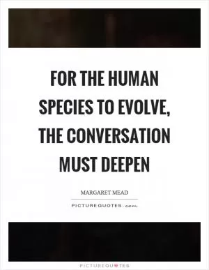 For the human species to evolve, the conversation must deepen Picture Quote #1