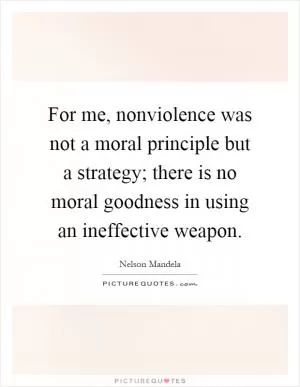For me, nonviolence was not a moral principle but a strategy; there is no moral goodness in using an ineffective weapon Picture Quote #1