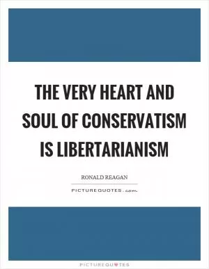 The very heart and soul of conservatism is libertarianism Picture Quote #1
