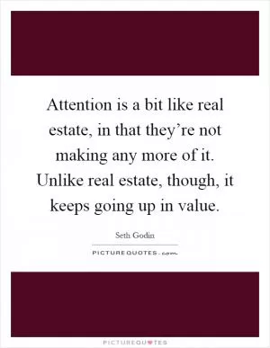 Attention is a bit like real estate, in that they’re not making any more of it. Unlike real estate, though, it keeps going up in value Picture Quote #1