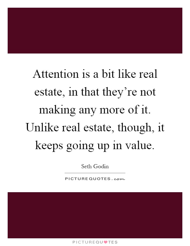 Attention is a bit like real estate, in that they're not making any more of it. Unlike real estate, though, it keeps going up in value Picture Quote #1