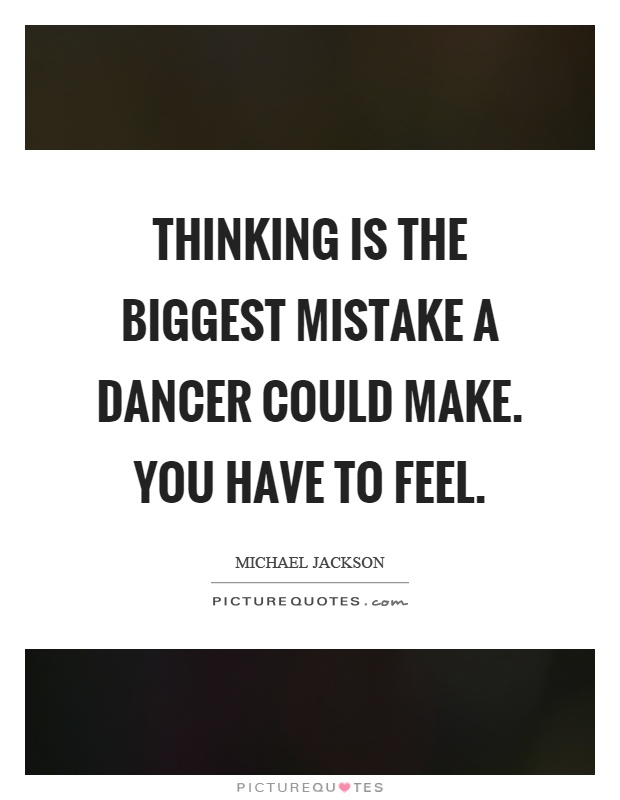 Thinking is the biggest mistake a dancer could make. You have to feel Picture Quote #1