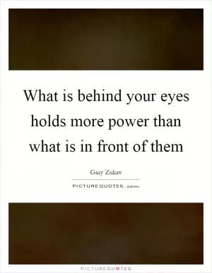 What is behind your eyes holds more power than what is in front of them Picture Quote #1