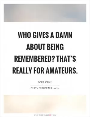 Who gives a damn about being remembered? That’s really for amateurs Picture Quote #1