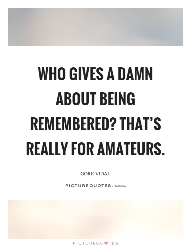 Who gives a damn about being remembered? That's really for amateurs Picture Quote #1