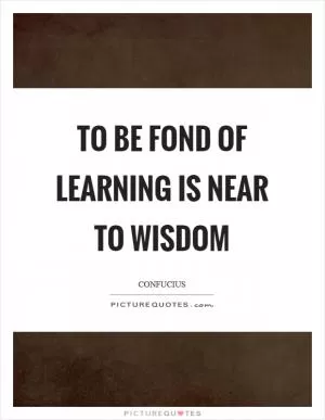 To be fond of learning is near to wisdom Picture Quote #1