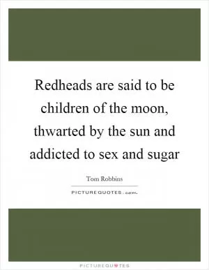 Redheads are said to be children of the moon, thwarted by the sun and addicted to sex and sugar Picture Quote #1