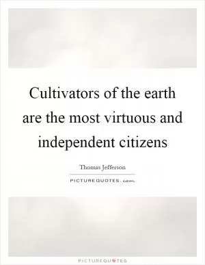 Cultivators of the earth are the most virtuous and independent citizens Picture Quote #1