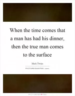 When the time comes that a man has had his dinner, then the true man comes to the surface Picture Quote #1