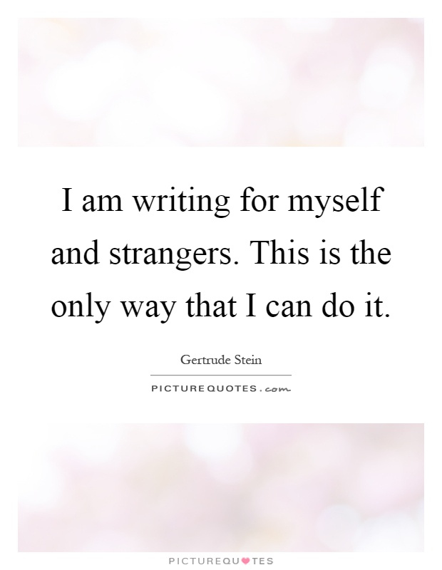 I am writing for myself and strangers. This is the only way that I can do it Picture Quote #1
