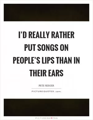 I’d really rather put songs on people’s lips than in their ears Picture Quote #1