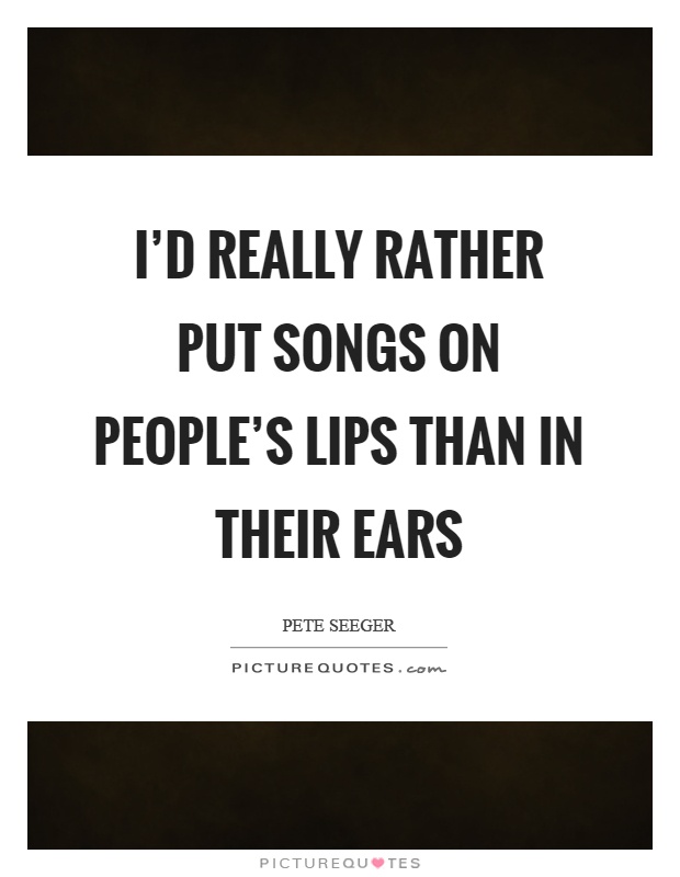I'd really rather put songs on people's lips than in their ears Picture Quote #1