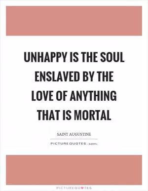 Unhappy is the soul enslaved by the love of anything that is mortal Picture Quote #1