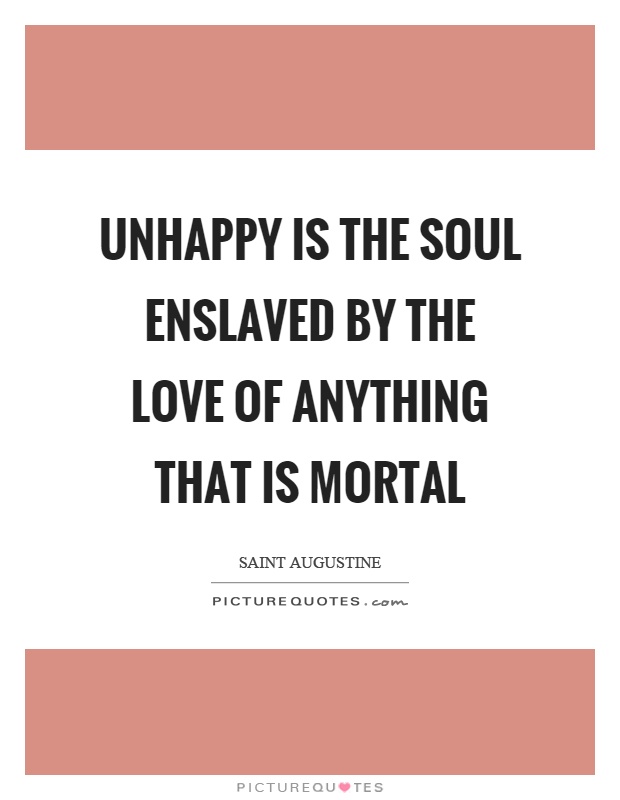 Unhappy is the soul enslaved by the love of anything that is mortal Picture Quote #1