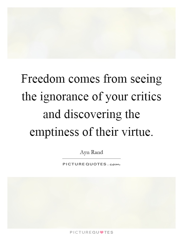 Freedom comes from seeing the ignorance of your critics and discovering the emptiness of their virtue Picture Quote #1