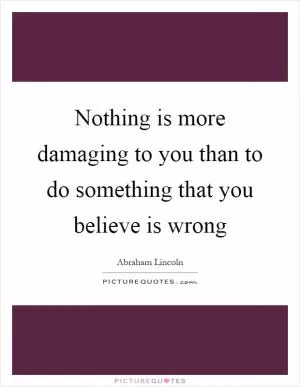 Nothing is more damaging to you than to do something that you believe is wrong Picture Quote #1