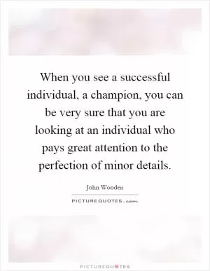 When you see a successful individual, a champion, you can be very sure that you are looking at an individual who pays great attention to the perfection of minor details Picture Quote #1