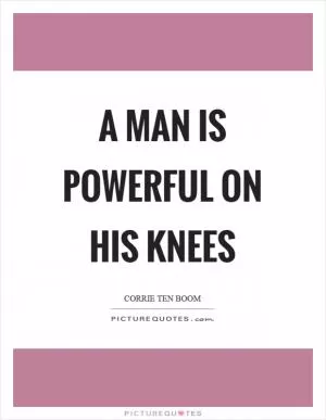 A man is powerful on his knees Picture Quote #1