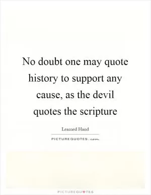 No doubt one may quote history to support any cause, as the devil quotes the scripture Picture Quote #1