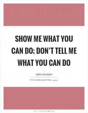 Show me what you can do; don’t tell me what you can do Picture Quote #1
