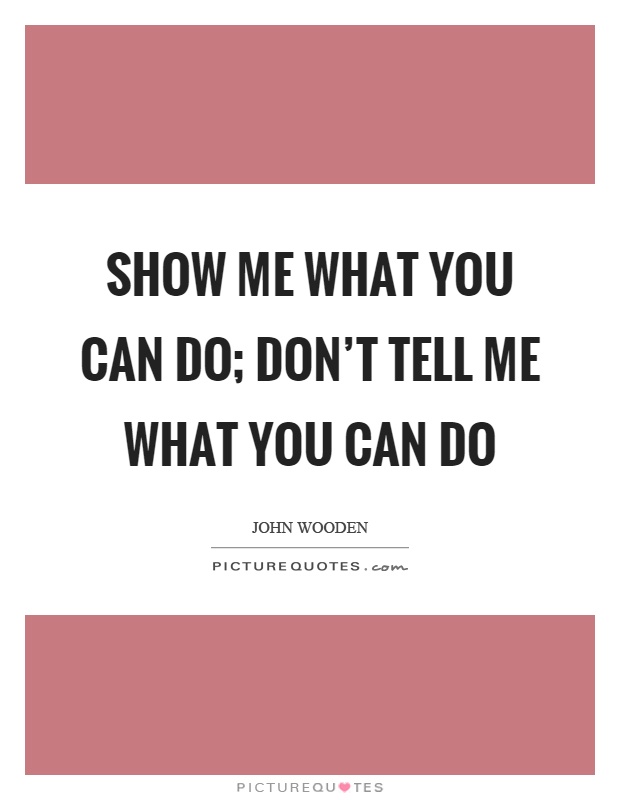 Show me what you can do; don't tell me what you can do Picture Quote #1