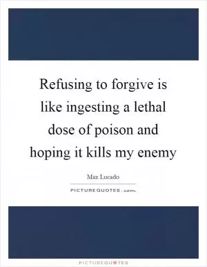 Refusing to forgive is like ingesting a lethal dose of poison and hoping it kills my enemy Picture Quote #1