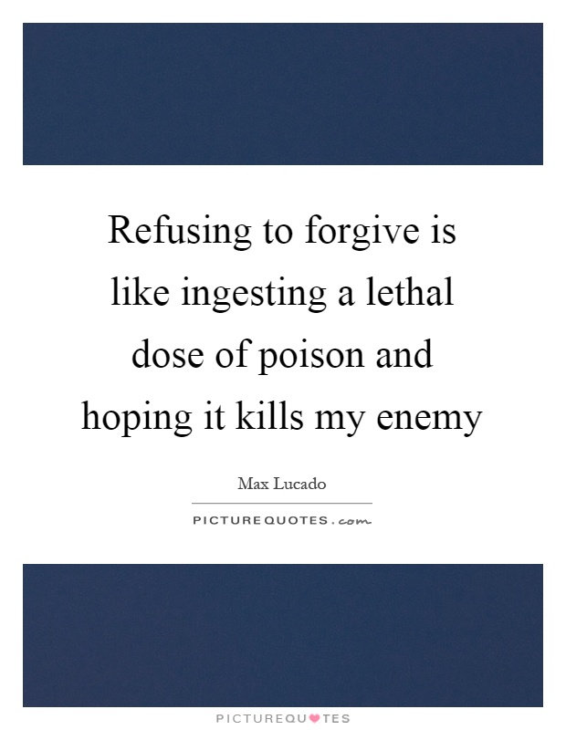 Refusing to forgive is like ingesting a lethal dose of poison and hoping it kills my enemy Picture Quote #1