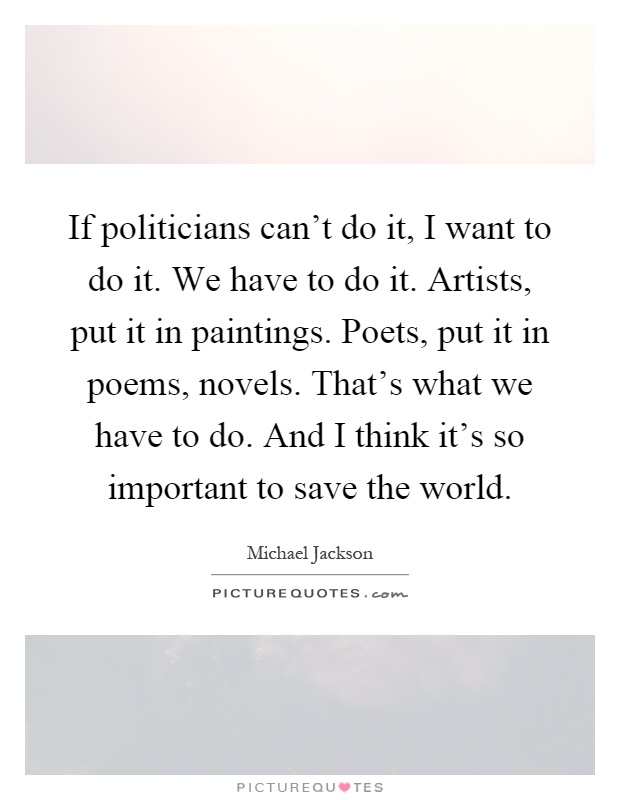 If politicians can't do it, I want to do it. We have to do it. Artists, put it in paintings. Poets, put it in poems, novels. That's what we have to do. And I think it's so important to save the world Picture Quote #1