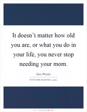 It doesn’t matter how old you are, or what you do in your life, you never stop needing your mom Picture Quote #1