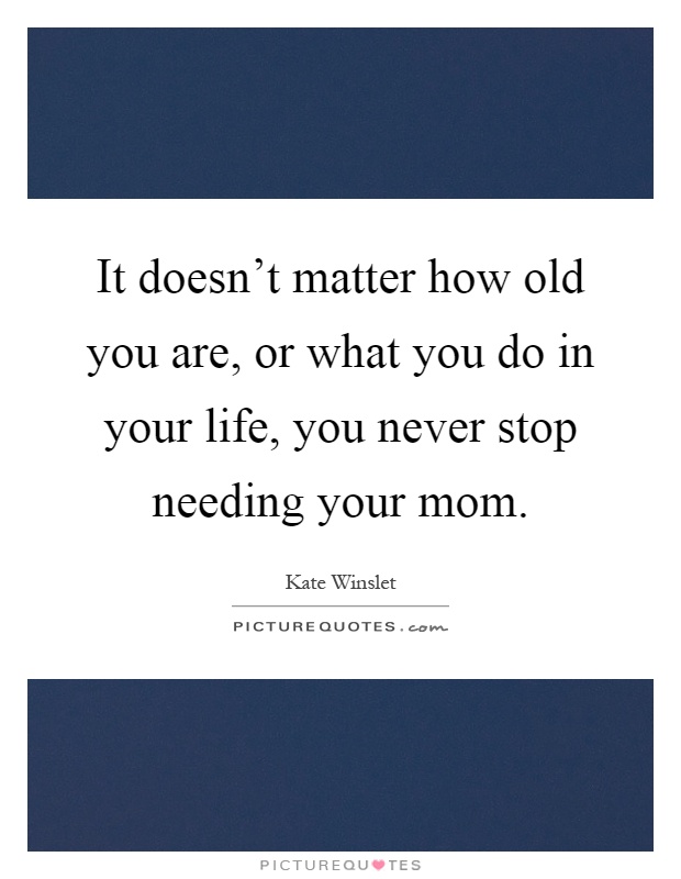 It doesn't matter how old you are, or what you do in your life, you never stop needing your mom Picture Quote #1